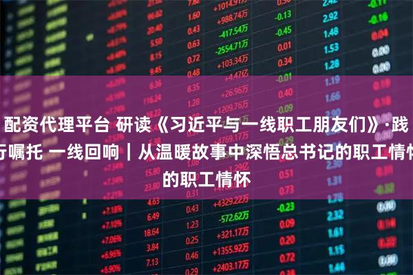 配资代理平台 研读《习近平与一线职工朋友们》·践行嘱托 一线回响｜从温暖故事中深悟总书记的职工情怀
