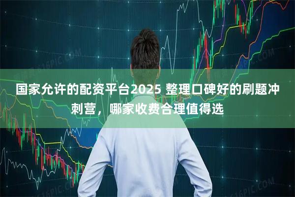 国家允许的配资平台2025 整理口碑好的刷题冲刺营，哪家收费合理值得选