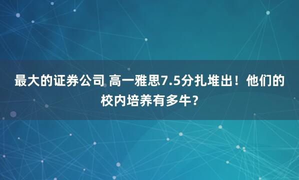 最大的证券公司 高一雅思7.5分扎堆出！他们的校内培养有多牛？