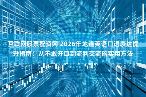 互联网股票配资网 2026年地道英语口语表达提升指南：从不敢开口到流利交流的实用方法