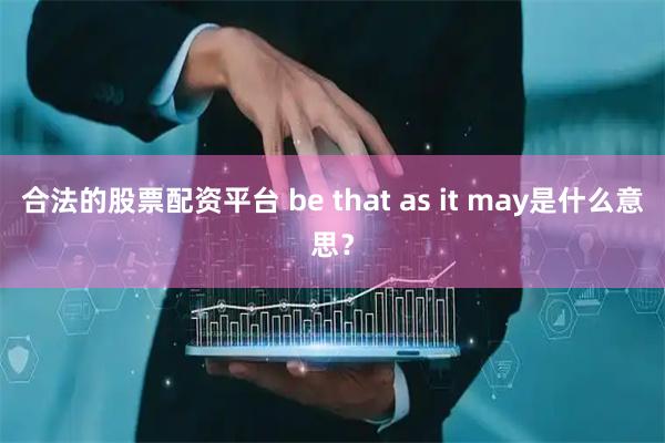 合法的股票配资平台 be that as it may是什么意思？