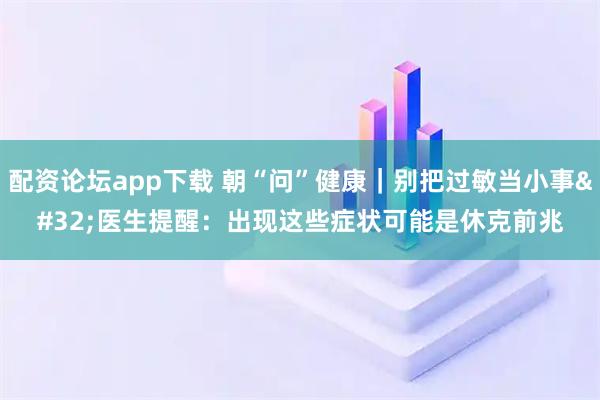 配资论坛app下载 朝“问”健康｜别把过敏当小事 医生提醒：出现这些症状可能是休克前兆