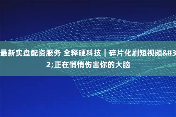最新实盘配资服务 全释硬科技｜碎片化刷短视频 正在悄悄伤害你的大脑