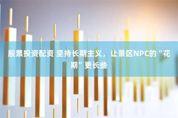 股票投资配资 坚持长期主义，让景区NPC的“花期”更长些