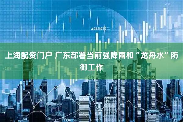 上海配资门户 广东部署当前强降雨和“龙舟水”防御工作