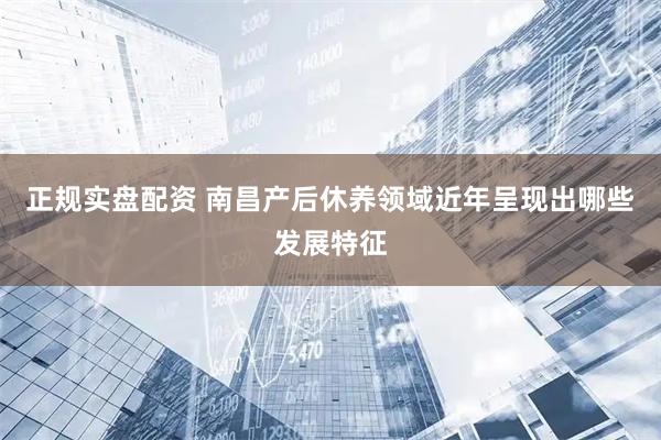 正规实盘配资 南昌产后休养领域近年呈现出哪些发展特征