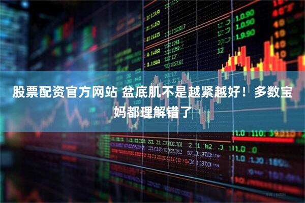 股票配资官方网站 盆底肌不是越紧越好！多数宝妈都理解错了