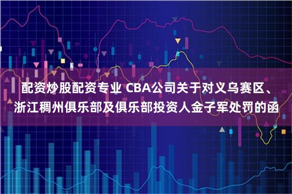 配资炒股配资专业 CBA公司关于对义乌赛区、浙江稠州俱乐部及俱乐部投资人金子军处罚的函