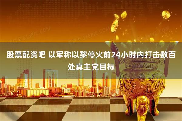 股票配资吧 以军称以黎停火前24小时内打击数百处真主党目标