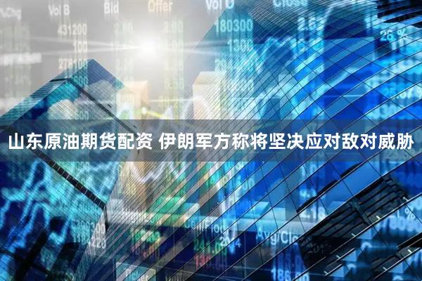 山东原油期货配资 伊朗军方称将坚决应对敌对威胁