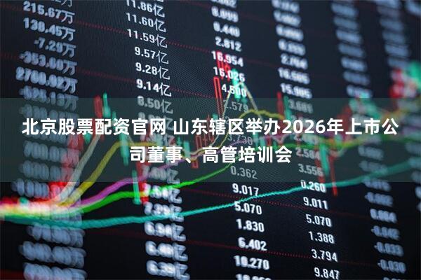 北京股票配资官网 山东辖区举办2026年上市公司董事、高管培训会