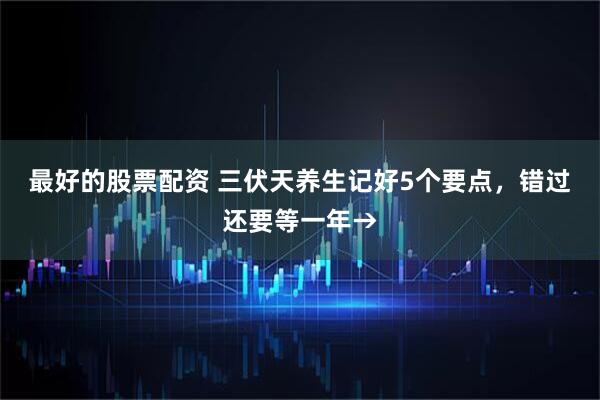 最好的股票配资 三伏天养生记好5个要点,错过还要等一年→
