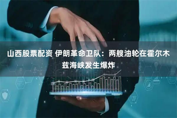 山西股票配资 伊朗革命卫队：两艘油轮在霍尔木兹海峡发生爆炸
