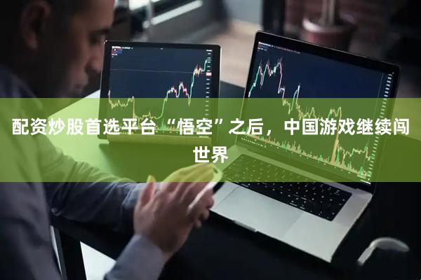 配资炒股首选平台 “悟空”之后，中国游戏继续闯世界